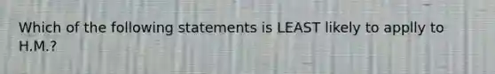 Which of the following statements is LEAST likely to applly to H.M.?