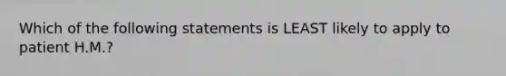 Which of the following statements is LEAST likely to apply to patient H.M.?