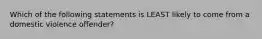 Which of the following statements is LEAST likely to come from a domestic violence offender?