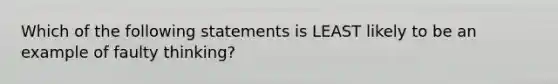 Which of the following statements is LEAST likely to be an example of faulty thinking?