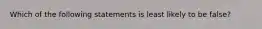 Which of the following statements is least likely to be false?