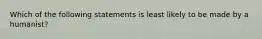 Which of the following statements is least likely to be made by a humanist?