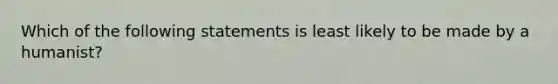 Which of the following statements is least likely to be made by a humanist?