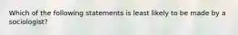 Which of the following statements is least likely to be made by a sociologist?