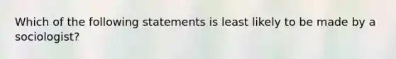 Which of the following statements is least likely to be made by a sociologist?