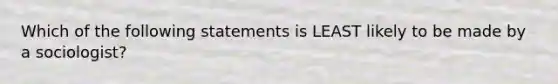 Which of the following statements is LEAST likely to be made by a sociologist?