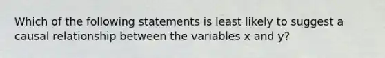 Which of the following statements is least likely to suggest a causal relationship between the variables x and y?