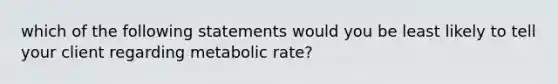 which of the following statements would you be least likely to tell your client regarding metabolic rate?