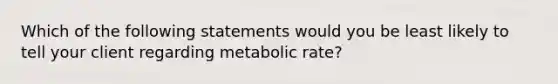 Which of the following statements would you be least likely to tell your client regarding metabolic rate?