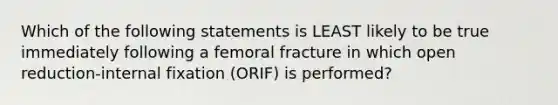 Which of the following statements is LEAST likely to be true immediately following a femoral fracture in which open reduction-internal fixation (ORIF) is performed?