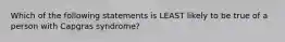 Which of the following statements is LEAST likely to be true of a person with Capgras syndrome?