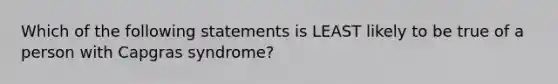 Which of the following statements is LEAST likely to be true of a person with Capgras syndrome?