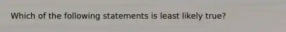 Which of the following statements is least likely true?