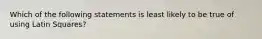 Which of the following statements is least likely to be true of using Latin Squares?