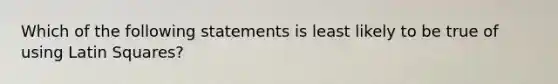 Which of the following statements is least likely to be true of using Latin Squares?