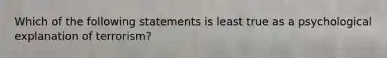 Which of the following statements is least true as a psychological explanation of terrorism?