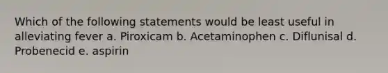 Which of the following statements would be least useful in alleviating fever a. Piroxicam b. Acetaminophen c. Diflunisal d. Probenecid e. aspirin