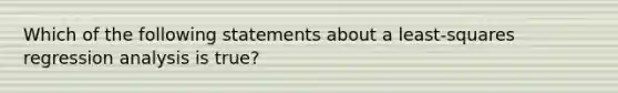 Which of the following statements about a least-squares regression analysis is true?