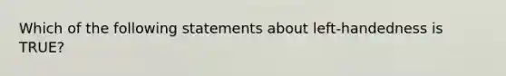 Which of the following statements about left-handedness is TRUE?