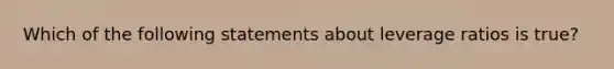 Which of the following statements about leverage ratios is true?