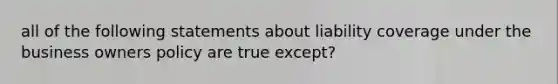 all of the following statements about liability coverage under the business owners policy are true except?