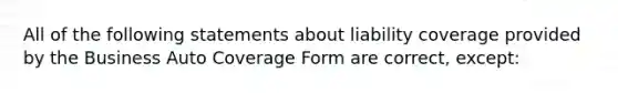 All of the following statements about liability coverage provided by the Business Auto Coverage Form are correct, except: