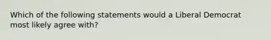 Which of the following statements would a Liberal Democrat most likely agree with?