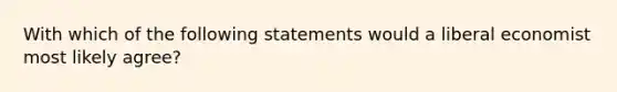 With which of the following statements would a liberal economist most likely agree?