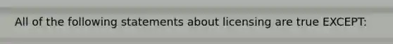 All of the following statements about licensing are true​ EXCEPT: