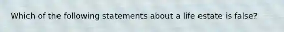 Which of the following statements about a life estate is false?