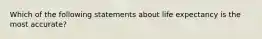 Which of the following statements about life expectancy is the most accurate?