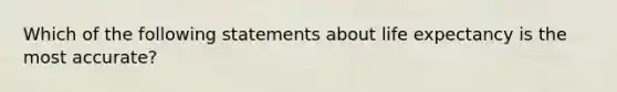 Which of the following statements about life expectancy is the most accurate?