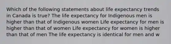 Which of the following statements about life expectancy trends in Canada is true? The life expectancy for Indigenous men is higher than that of Indigenous women Life expectancy for men is higher than that of women Life expectancy for women is higher than that of men The life expectancy is identical for men and w