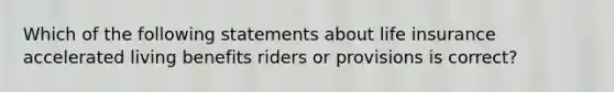 Which of the following statements about life insurance accelerated living benefits riders or provisions is correct?