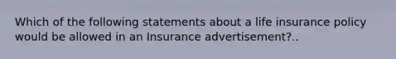 Which of the following statements about a life insurance policy would be allowed in an Insurance advertisement?..