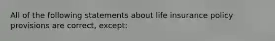 All of the following statements about life insurance policy provisions are correct, except: