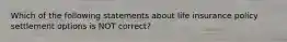 Which of the following statements about life insurance policy settlement options is NOT correct?