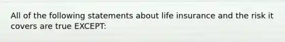 All of the following statements about life insurance and the risk it covers are true EXCEPT: