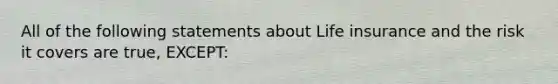 All of the following statements about Life insurance and the risk it covers are true, EXCEPT: