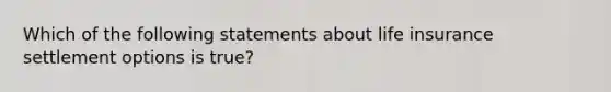 Which of the following statements about life insurance settlement options is true?