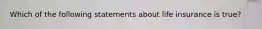 Which of the following statements about life insurance is true?
