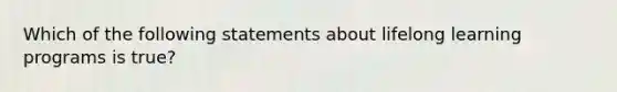 Which of the following statements about lifelong learning programs is true?