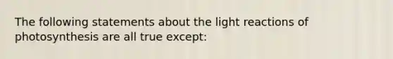 The following statements about the <a href='https://www.questionai.com/knowledge/kSUoWrrvoC-light-reactions' class='anchor-knowledge'>light reactions</a> of photosynthesis are all true except: