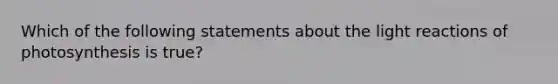 Which of the following statements about the light reactions of photosynthesis is true?