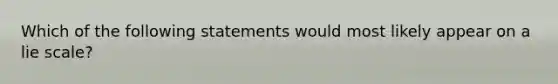 Which of the following statements would most likely appear on a lie scale?