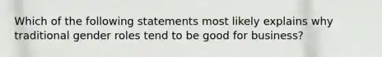 Which of the following statements most likely explains why traditional gender roles tend to be good for business?