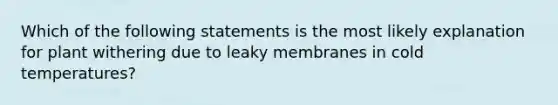 Which of the following statements is the most likely explanation for plant withering due to leaky membranes in cold temperatures?