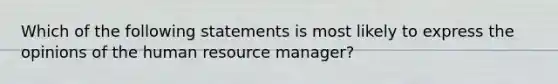 Which of the following statements is most likely to express the opinions of the human resource manager?