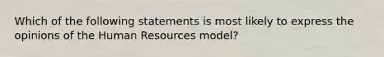 Which of the following statements is most likely to express the opinions of the Human Resources model?