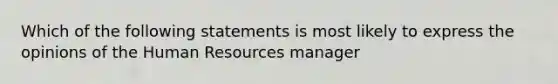 Which of the following statements is most likely to express the opinions of the Human Resources manager